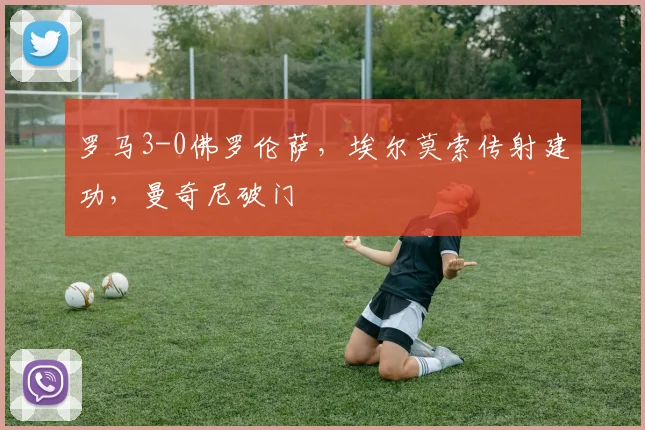 罗马3-0佛罗伦萨，埃尔莫索传射建功，曼奇尼破门