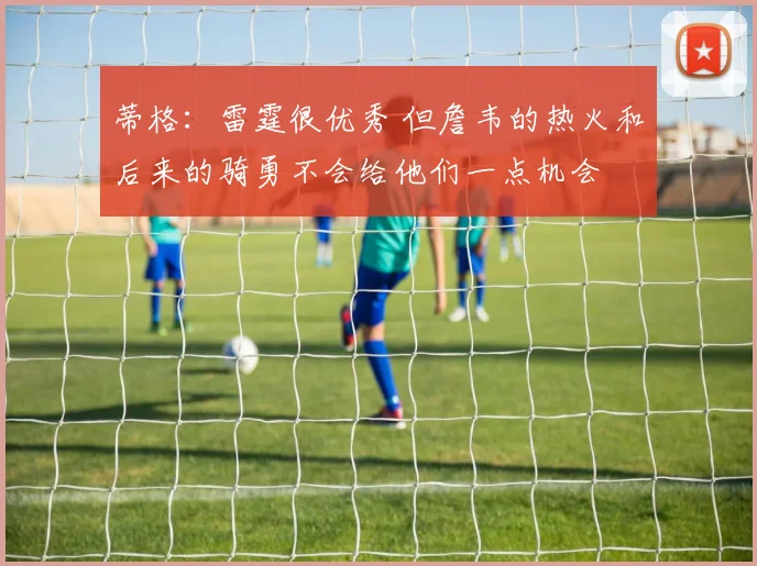 蒂格：雷霆很优秀 但詹韦的热火和后来的骑勇不会给他们一点机会