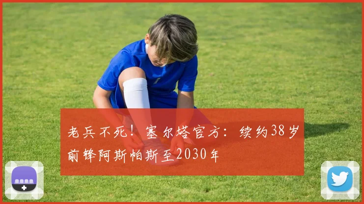 老兵不死！塞尔塔官方：续约38岁前锋阿斯帕斯至2030年